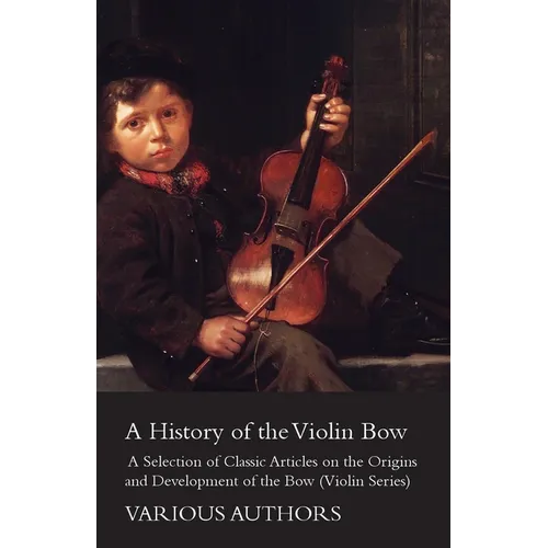 A History of the Violin Bow - A Selection of Classic Articles on the Origins and Development of the Bow (Violin Series) - Paperback