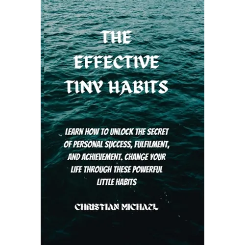 The Effective Tiny Habits: Learn How To Unlock The Secrets To Personal Success, Fulfilment, And Achievement. Change Your Life Through These Power - Paperback
