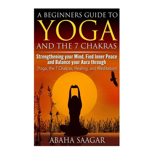 Yoga and The 7 Chakras: Strengthen Your Mind, Find Inner Peace and Balance Your Aura Through (Yoga, The 7 Chakras, Healing, and Meditation) - Paperback