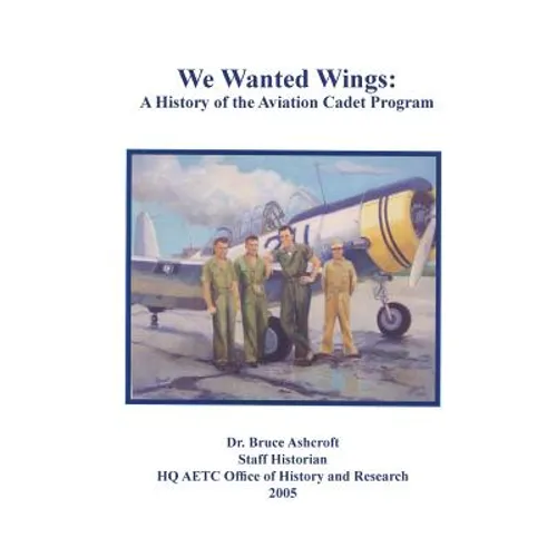 We Wanted Wings: A History of the Aviation Cadet Program - Paperback