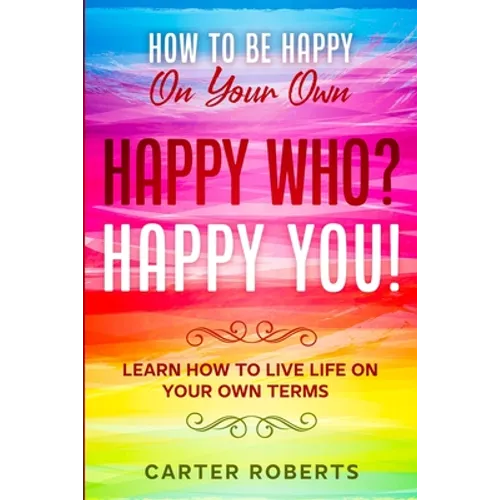 How To Be Happy On Your Own: Happy Who? Happy You - Learn How To Live Life On Your Own Terms - Paperback