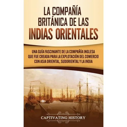 La Compañía Británica de las Indias Orientales: Una guía fascinante de la Compañía Inglesa que fue creada para la explotación del comercio con Asia Or - Hardcover