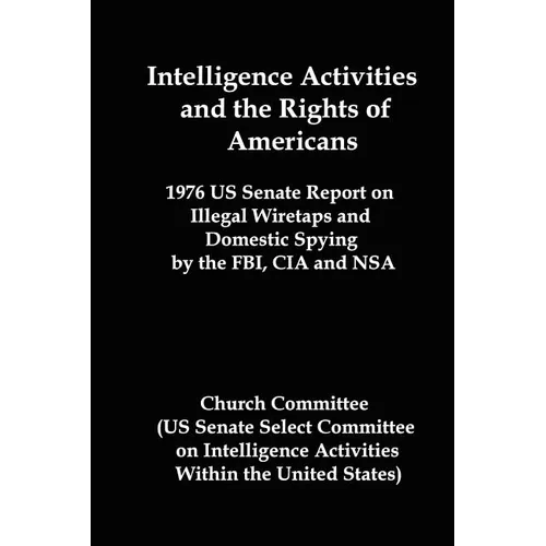 Intelligence Activities and the Rights of Americans: 1976 Us Senate Report on Illegal Wiretaps and Domestic Spying by the FBI, CIA and Nsa - Paperback