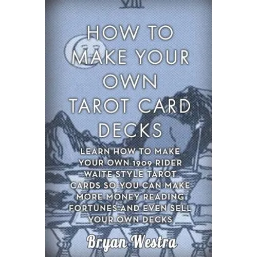 How To Make Your Own Tarot Card Decks: Learn How To Make Your Own 1909 Rider Waite Style Tarot Cards So You Can Make More Money Reading Fortunes And E - Paperback