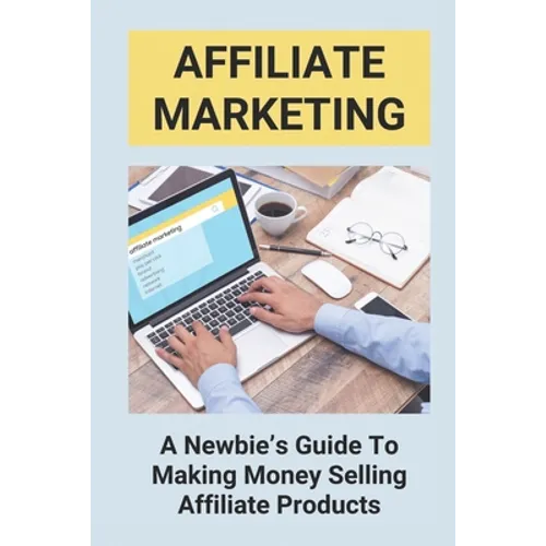 Affiliate Marketing: A Newbie's Guide To Making Money Selling Affiliate Products: The Beginner'S Guide To Affiliate Marketing - Paperback