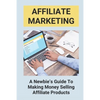 Affiliate Marketing: A Newbie's Guide To Making Money Selling Affiliate Products: The Beginner'S Guide To Affiliate Marketing - Paperback