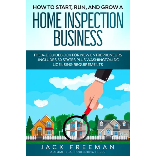 How to Start, Run, and Grow a Home Inspection Business: The A-Z Guidebook for New Entrepreneurs -Includes 50 States plus Washington DC Licensing Requi - Paperback