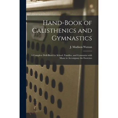 Hand-book of Calisthenics and Gymnastics: a Complete Drill-book for School, Families, and Gymnasius With Music to Accompany the Exercises - Paperback