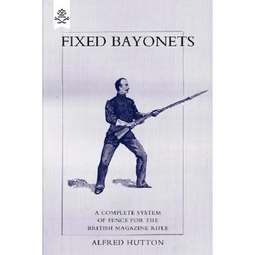 Fixed Bayonets - A Complete System of Fence for the British Magazine Rifle. - Paperback