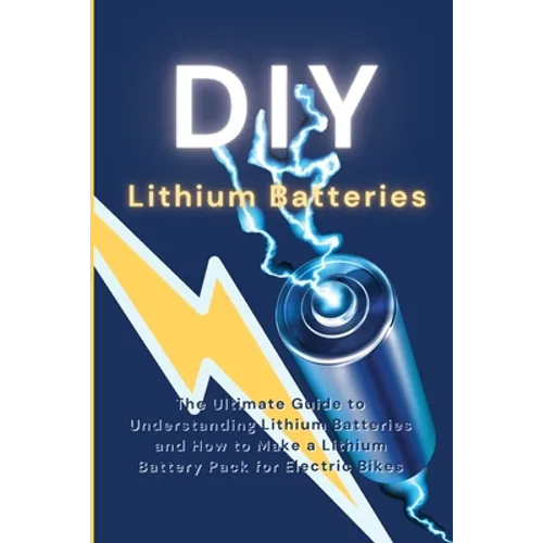 DIY Lithium Batteries: The Ultimate Guide to Understanding Lithium Batteries and How to Make a Lithium Battery Pack for Electric Bikes - Paperback