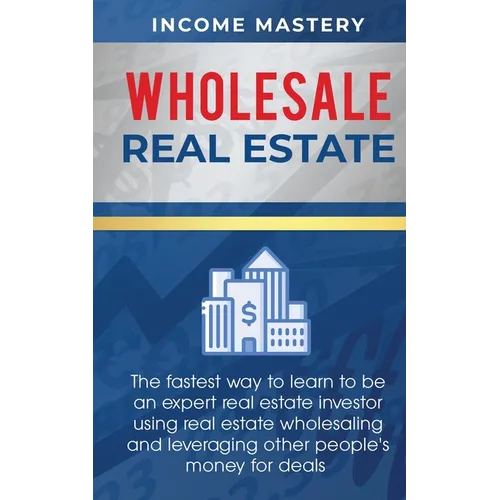 Wholesale Real Estate: The Fastest Way to Learn to be an Expert Real Estate Investor using Real Estate Wholesaling and Leveraging Other People's Money - Paperback