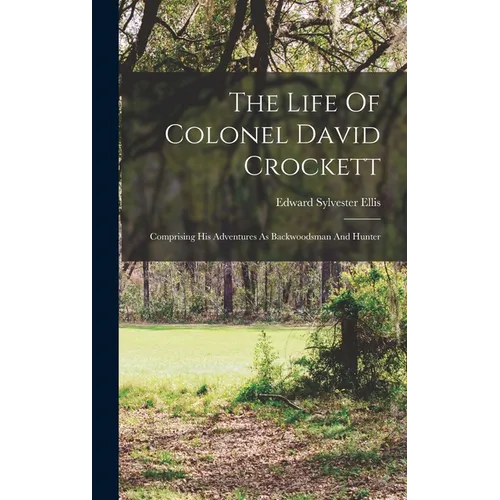 The Life Of Colonel David Crockett: Comprising His Adventures As Backwoodsman And Hunter - Hardcover