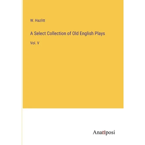 A Select Collection of Old English Plays: Vol. V - Paperback