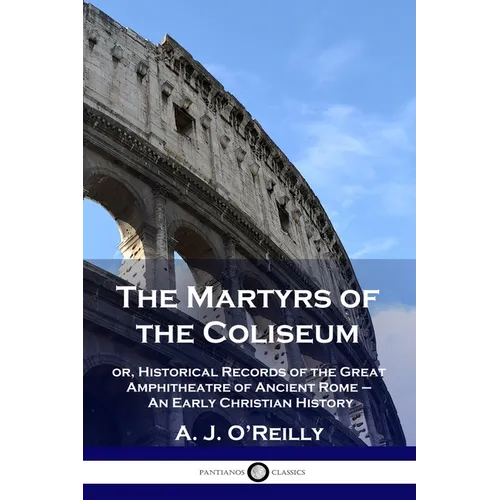The Martyrs of the Coliseum: or, Historical Records of the Great Amphitheatre of Ancient Rome - An Early Christian History - Paperback