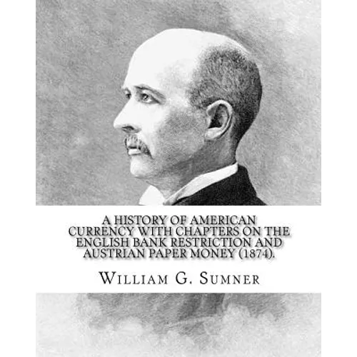 A history of American currency with chapters on the English bank restriction and Austrian paper money (1874). By: William G. Sumner: William Graham Su - Paperback