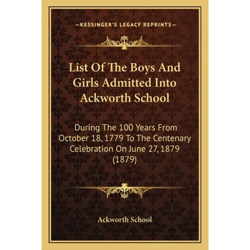 List of the Boys and Girls Admitted Into Ackworth School: During the 100 Years from October 18, 1779 to the Centenary Celebration on June 27, 1879 (18 - Paperback