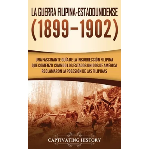 La Guerra Filipina-Estadounidense (1899-1902): Una fascinante guía de la insurrección filipina que comenzó cuando los Estados Unidos de América reclam - Hardcover