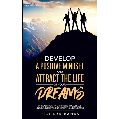 Develop a Positive Mindset and Attract the Life of Your Dreams: Unleash Positive Thinking to Achieve Unbound Happiness, Health, and Success - Paperback