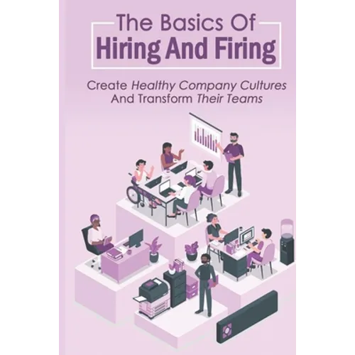 The Basics Of Hiring And Firing: Create Healthy Company Cultures And Transform Their Teams: Hiring And Firing Strategy - Paperback