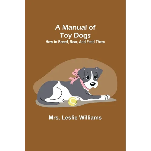 A Manual of Toy Dogs: How to breed, rear, and feed them - Paperback