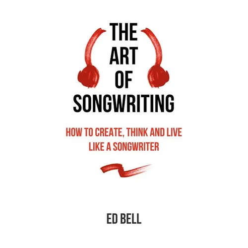 The Art of Songwriting: How to Create, Think and Live Like a Songwriter - Paperback