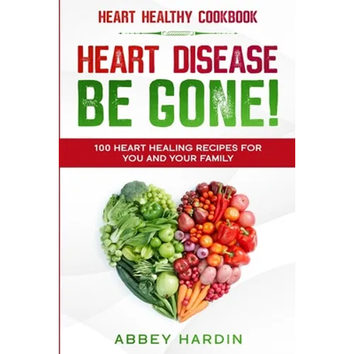 Heart Healthy Cookbook: HEART DISEASE BE GONE! 100 Heart Healing Recipes For You and Your Family - Paperback