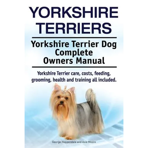 Yorkshire Terriers. Yorkshire Terrier Dog Complete Owners Manual. Yorkshire Terrier care, costs, feeding, grooming, health and training all included. - Paperback