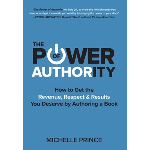 The Power of Authority: How to Get the Revenue, Respect & Results You Deserve by Authoring a Book - Hardcover