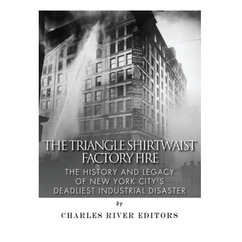 The Triangle Shirtwaist Factory Fire: The History and Legacy of New York City's Deadliest Industrial Disaster - Paperback