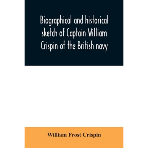 Biographical and historical sketch of Captain William Crispin of the British navy; Together with portraits and Sketches of many of his Descendants and - Paperback