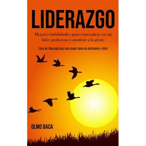 Liderazgo: Mejores habilidades para convertirse en un líder poderoso y motivar a la gente (Libro de liderazgo para una mejor toma de decisiones y éxit - Paperback