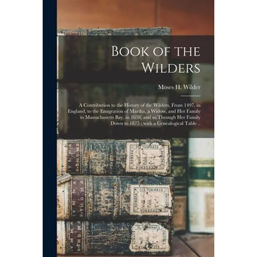 Book of the Wilders: a Contribution to the History of the Wilders, From 1497, in England, to the Emigration of Martha, a Widow, and Her Fam - Paperback