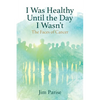 I Was Healthy Until the Day I Wasn't: The Faces of Cancer - Paperback