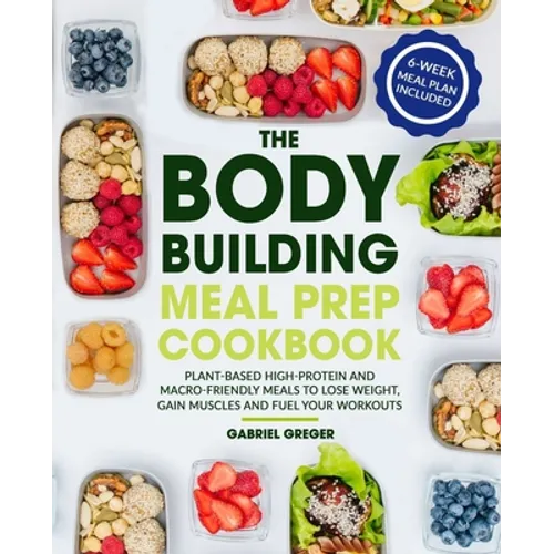 The Bodybuilding Meal Prep Cookbook: Plant-Based High-Protein and Macro-Friendly Meals to Lose Weight, Gain Muscles and Fuel Your Workouts (6-Week Mea - Paperback