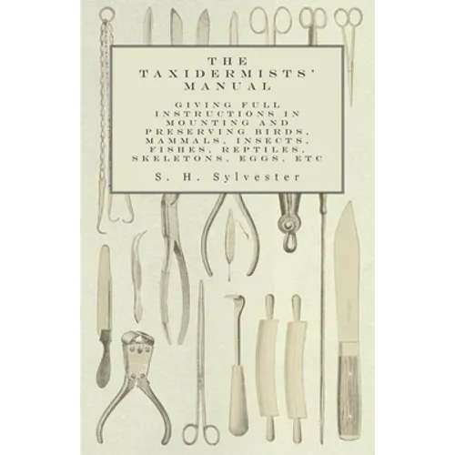 The Taxidermists' Manual - Giving Full Instructions in Mounting and Preserving Birds, Mammals, Insects, Fishes, Reptiles, Skeletons, Eggs, Etc - Paperback