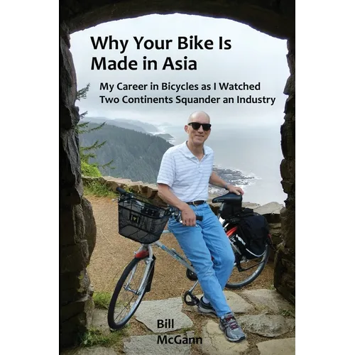 Why Your Bike Is Made In Asia: My career in bicycles as I watched two continents squander an industry - Paperback