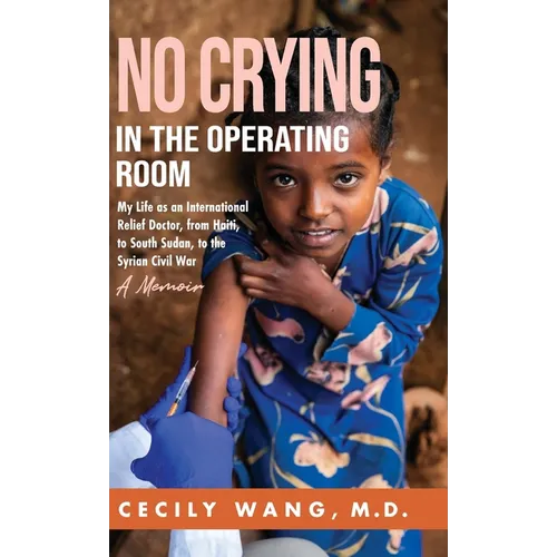 No Crying in the Operating Room: My Life as an International Relief Doctor, from Haiti, to South Sudan, to the Syrian Civil War A Memoir - Hardcover