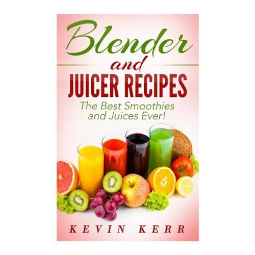 Blender and Juicer Recipes: The Best Smoothies and Juices Ever! - Paperback