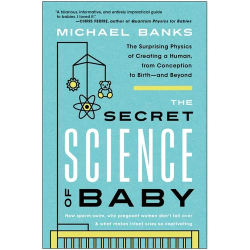 The Secret Science of Baby: The Surprising Physics of Creating a Human, from Conception to Birth--And Beyond - Paperback