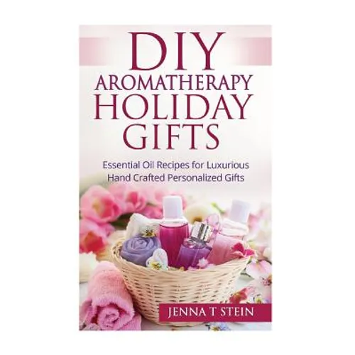DIY Aromatherapy Holiday Gifts: Essential Oil Recipes for Luxurious Hand Crafted - Paperback