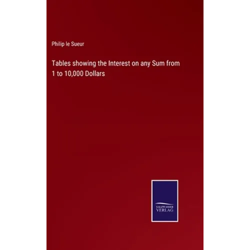 Tables showing the Interest on any Sum from 1 to 10,000 Dollars - Hardcover