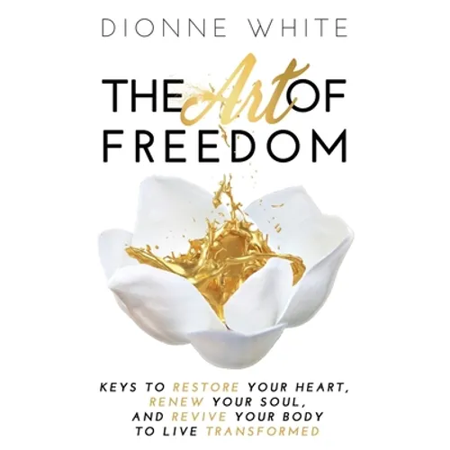 The Art of Freedom: Keys To Restore Your Heart, Renew Your Soul, and Revive Your Body To Live Transformed. - Paperback