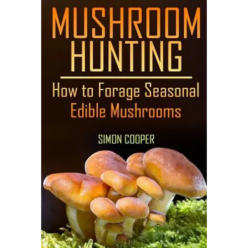 Mushroom Hunting: How to Forage Seasonal Edible Mushrooms: (Mushroom Foraging, Foraging Guide) - Paperback