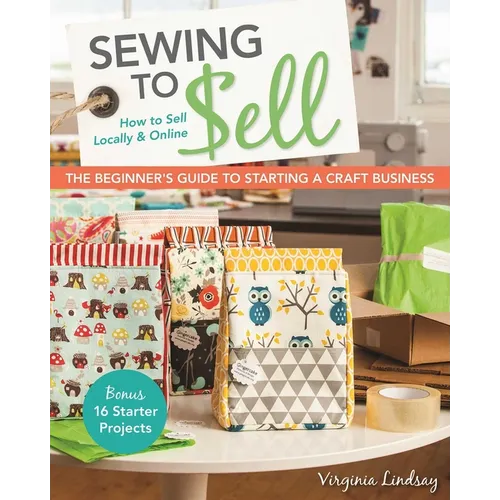 Sewing to Sell - The Beginner's Guide to Starting a Craft Business: Bonus-16 Starter Projects - How to Sell Locally & Online - Paperback