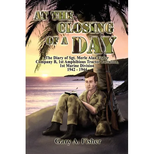 At the Closing of a Day - The Diary of Sgt. Merle Alan Fisher Company B, 1st Amphibious Tractor Battalion, 1st Marine Division 1942-1944 - Paperback