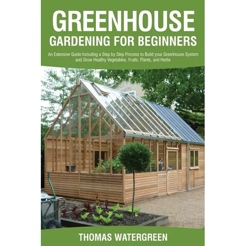 Greenhouse Gardening for Beginners: An Extensive Guide Including a Step by Step Process to Build your Greenhouse System and Grow Healthy Vegetables, F - Paperback