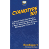 Cyanotype 101: A Quick Guide That Teaches You Everything That You Need to Know About the Blue Photography Process From A to Z - Hardcover