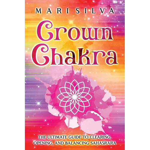 Crown Chakra: The Ultimate Guide to Clearing, Opening, and Balancing Sahasrara - Paperback