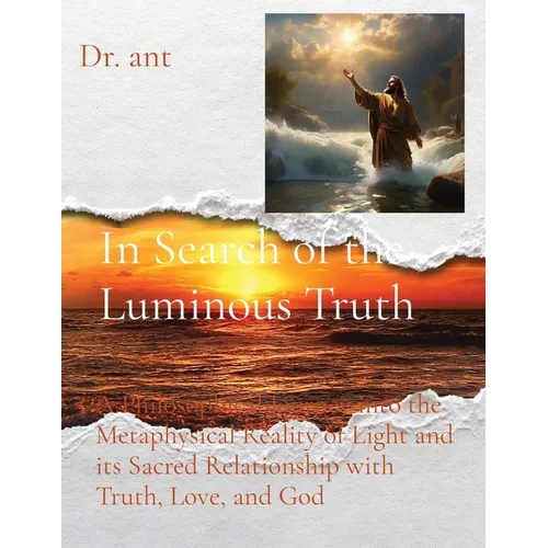 In Search of the Luminous Truth: A Philosophical Journey into the Metaphysical Reality of Light and its Sacred Relationship with Truth, Love, and God - Paperback