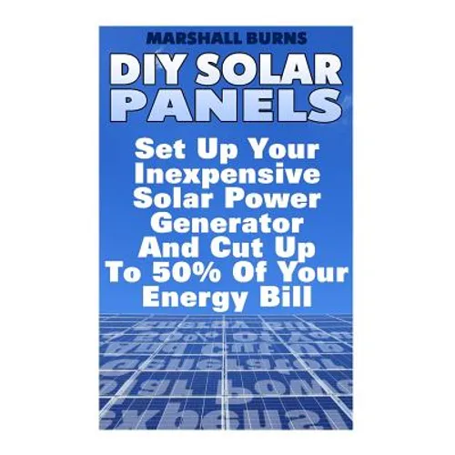 DIY Solar Panels: Set Up Your Inexpensive Solar Power Generator And Cut Up To 50% Of Your Energy Bill: (Energy Independence, Lower Bills - Paperback